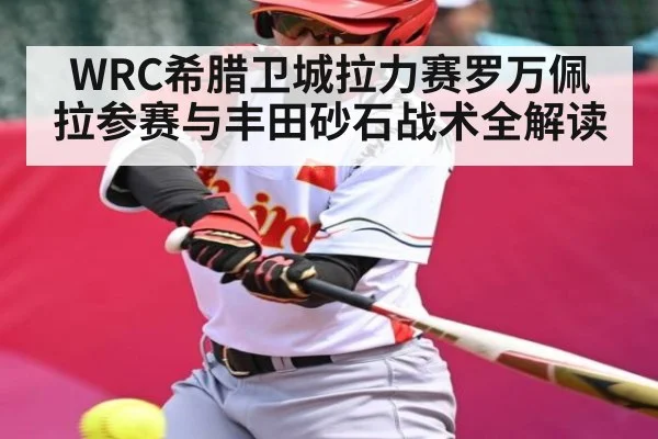 WRC希腊卫城拉力赛罗万佩拉参赛与丰田砂石战术全解读