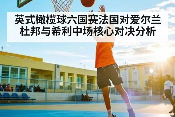英式橄榄球六国赛法国对爱尔兰杜邦与希利中场核心对决分析