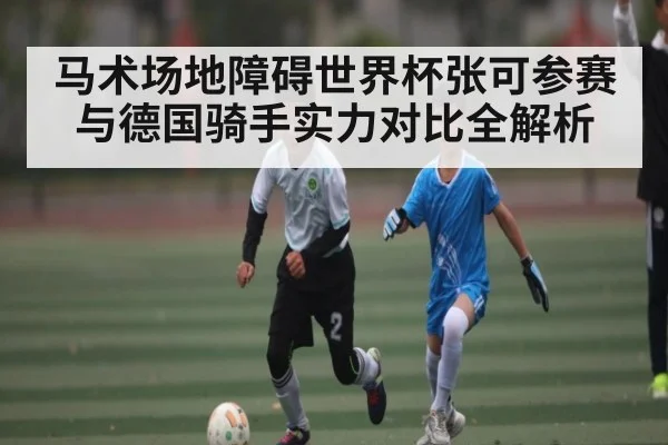 马术场地障碍世界杯张可参赛与德国骑手实力对比全解析