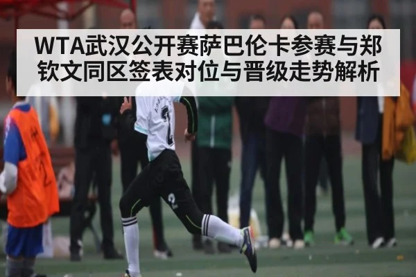 WTA武汉公开赛萨巴伦卡参赛与郑钦文同区签表对位与晋级走势解析