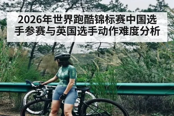 2026年世界跑酷锦标赛中国选手参赛与英国选手动作难度分析