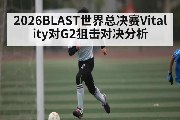 2026BLAST世界总决赛Vitality对G2狙击对决分析